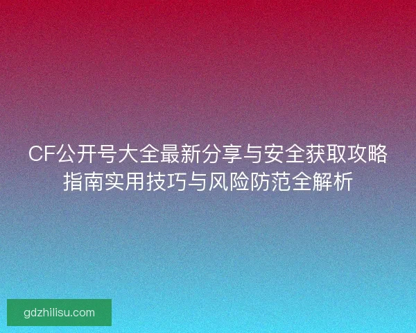 CF公开号大全最新分享与安全获取攻略指南实用技巧与风险防范全解析