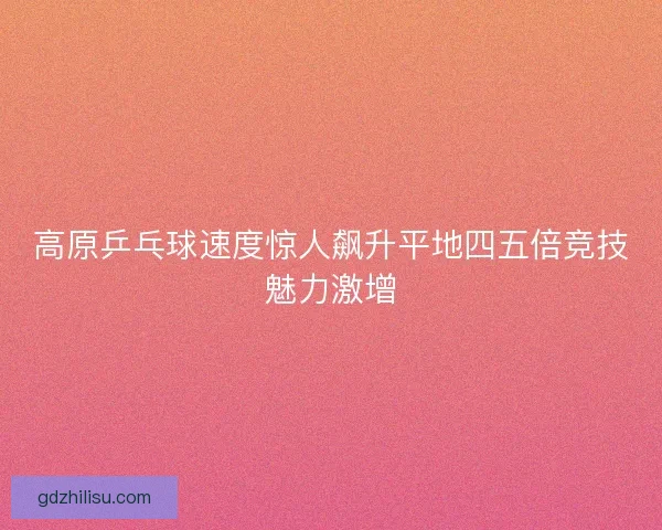 高原乒乓球速度惊人飙升平地四五倍竞技魅力激增