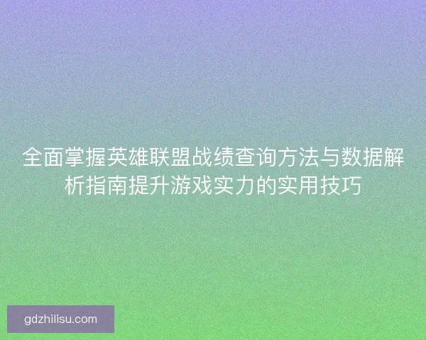 全面掌握英雄联盟战绩查询方法与数据解析指南提升游戏实力的实用技巧