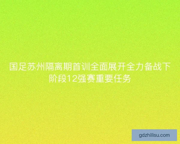 国足苏州隔离期首训全面展开全力备战下阶段12强赛重要任务